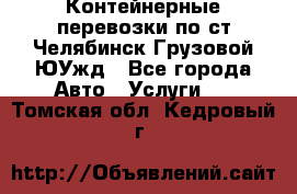 Контейнерные перевозки по ст.Челябинск-Грузовой ЮУжд - Все города Авто » Услуги   . Томская обл.,Кедровый г.